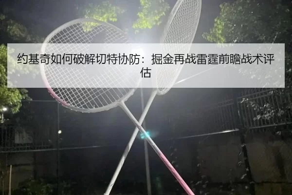 约基奇如何破解切特协防：掘金再战雷霆前瞻战术评估