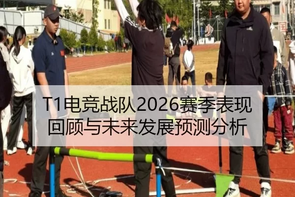 T1电竞战队2026赛季表现回顾与未来发展预测分析